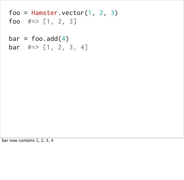 foo = Hamster.vector(1, 2, 3)
foo #=> [1, 2, 3]
bar = foo.add(4)
bar #=> [1, 2, 3, 4]
bar now contains 1, 2, 3, 4
