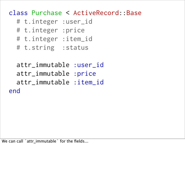 class Purchase < ActiveRecord::Base
# t.integer :user_id
# t.integer :price
# t.integer :item_id
# t.string :status
attr_immutable :user_id
attr_immutable :price
attr_immutable :item_id
end
We can call `attr_immutable` for the ﬁelds...
