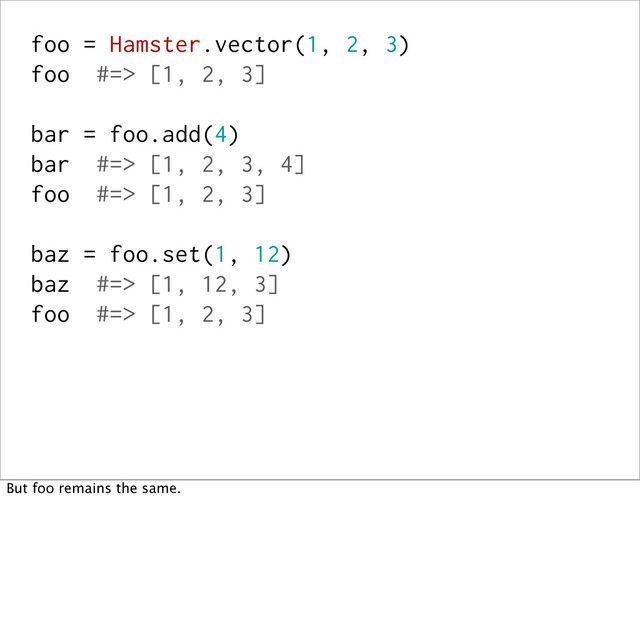 foo = Hamster.vector(1, 2, 3)
foo #=> [1, 2, 3]
bar = foo.add(4)
bar #=> [1, 2, 3, 4]
foo #=> [1, 2, 3]
baz = foo.set(1, 12)
baz #=> [1, 12, 3]
foo #=> [1, 2, 3]
But foo remains the same.
