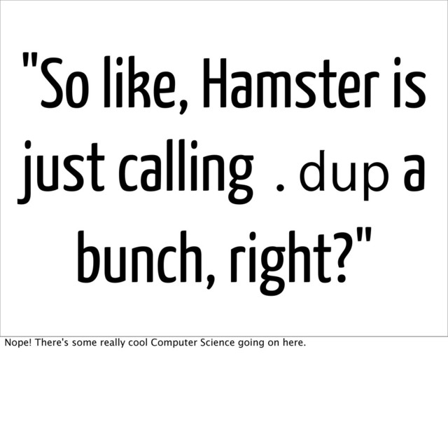 "So like, Hamster is
just calling .dup a
bunch, right?"
Nope! There's some really cool Computer Science going on here.
