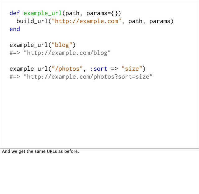 def example_url(path, params={})
build_url("http://example.com", path, params)
end
example_url("blog")
#=> "http://example.com/blog"
example_url("/photos", :sort => "size")
#=> "http://example.com/photos?sort=size"
And we get the same URLs as before.
