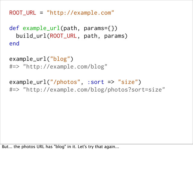 ROOT_URL = "http://example.com"
def example_url(path, params={})
build_url(ROOT_URL, path, params)
end
example_url("blog")
#=> "http://example.com/blog"
example_url("/photos", :sort => "size")
#=> "http://example.com/blog/photos?sort=size"
But... the photos URL has "blog" in it. Let's try that again...
