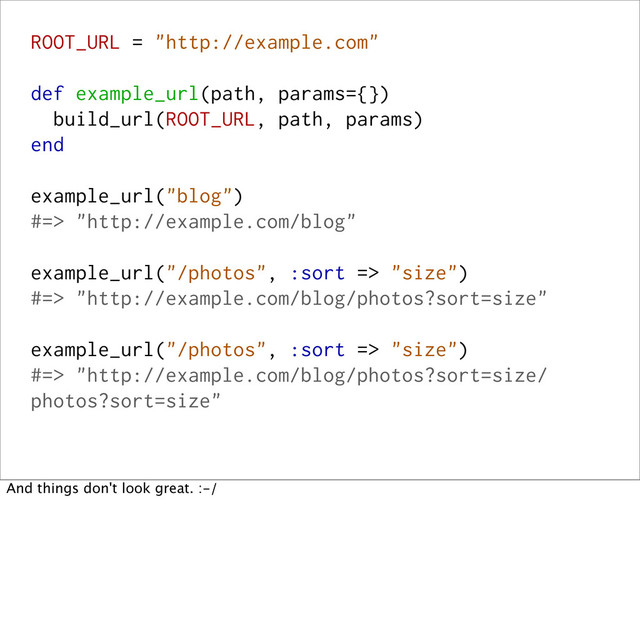 ROOT_URL = "http://example.com"
def example_url(path, params={})
build_url(ROOT_URL, path, params)
end
example_url("blog")
#=> "http://example.com/blog"
example_url("/photos", :sort => "size")
#=> "http://example.com/blog/photos?sort=size"
example_url("/photos", :sort => "size")
#=> "http://example.com/blog/photos?sort=size/
photos?sort=size"
And things don't look great. :-/
