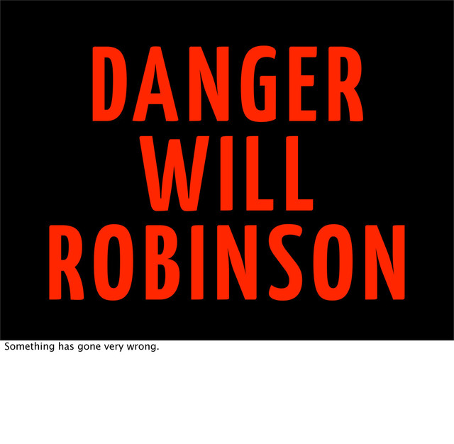 DANGER
WILL
ROBINSON
Something has gone very wrong.
