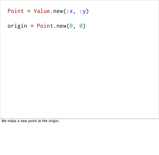 Point = Value.new(:x, :y)
origin = Point.new(0, 0)
We make a new point at the origin.
