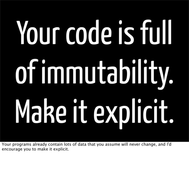Your code is full
of immutability.
Make it explicit.
Your programs already contain lots of data that you assume will never change, and I'd
encourage you to make it explicit.
