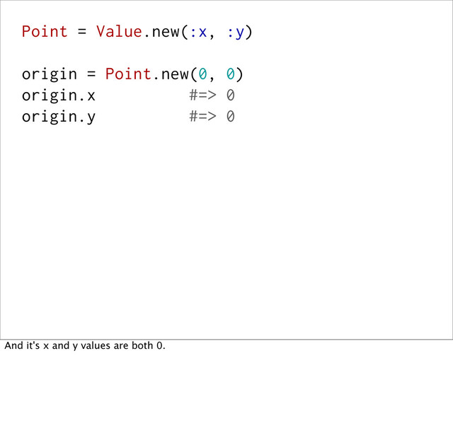 Point = Value.new(:x, :y)
origin = Point.new(0, 0)
origin.x #=> 0
origin.y #=> 0
And it's x and y values are both 0.
