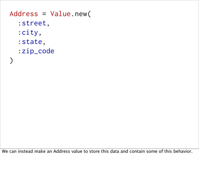 Address = Value.new(
:street,
:city,
:state,
:zip_code
)
We can instead make an Address value to store this data and contain some of this behavior.
