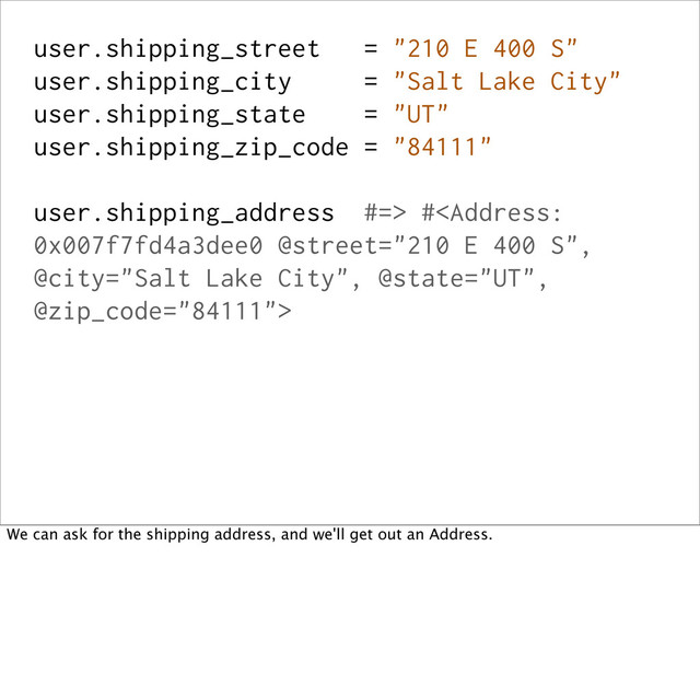 user.shipping_street = "210 E 400 S"
user.shipping_city = "Salt Lake City"
user.shipping_state = "UT"
user.shipping_zip_code = "84111"
user.shipping_address #=> #
We can ask for the shipping address, and we'll get out an Address.

