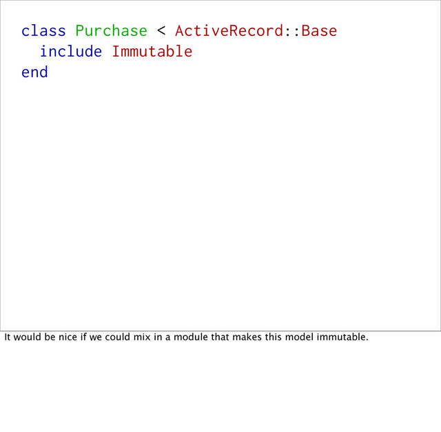 class Purchase < ActiveRecord::Base
include Immutable
end
It would be nice if we could mix in a module that makes this model immutable.
