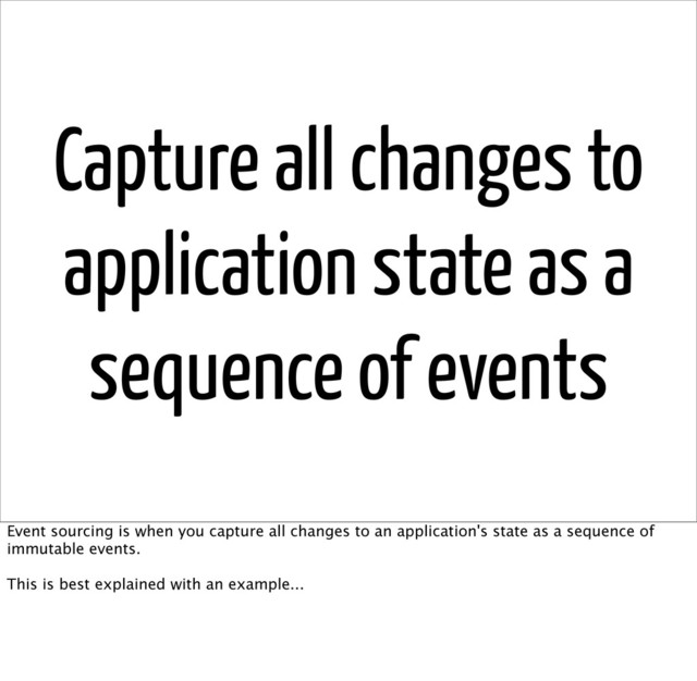 Capture all changes to
application state as a
sequence of events
Event sourcing is when you capture all changes to an application's state as a sequence of
immutable events.
This is best explained with an example...
