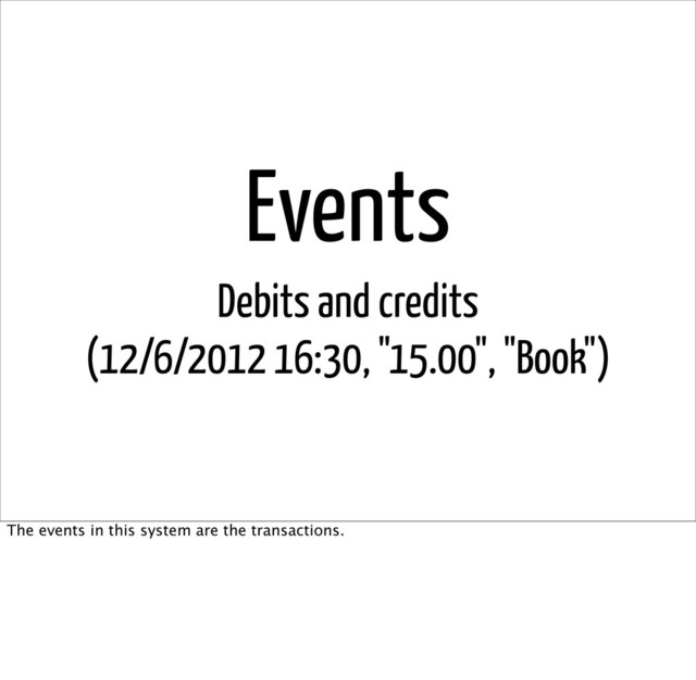 Events
Debits and credits
(12/6/2012 16:30, "15.00", "Book")
The events in this system are the transactions.
