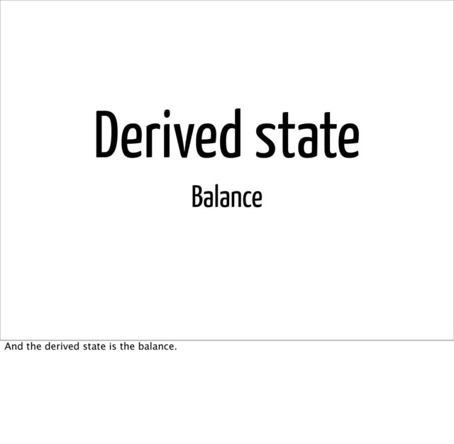 Derived state
Balance
And the derived state is the balance.
