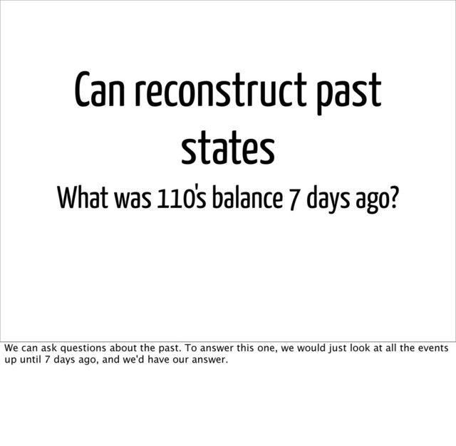 Can reconstruct past
states
What was 110's balance 7 days ago?
We can ask questions about the past. To answer this one, we would just look at all the events
up until 7 days ago, and we'd have our answer.
