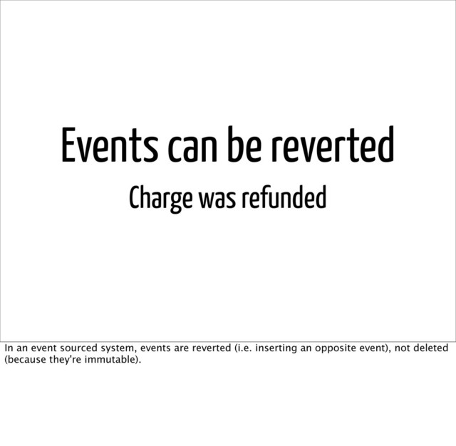 Events can be reverted
Charge was refunded
In an event sourced system, events are reverted (i.e. inserting an opposite event), not deleted
(because they're immutable).
