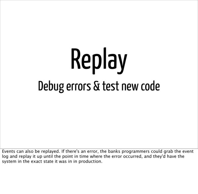 Replay
Debug errors & test new code
Events can also be replayed. If there's an error, the banks programmers could grab the event
log and replay it up until the point in time where the error occurred, and they'd have the
system in the exact state it was in in production.
