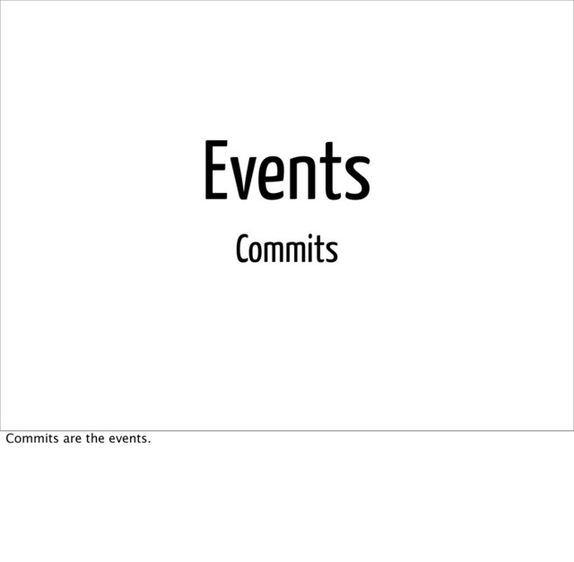 Events
Commits
Commits are the events.
