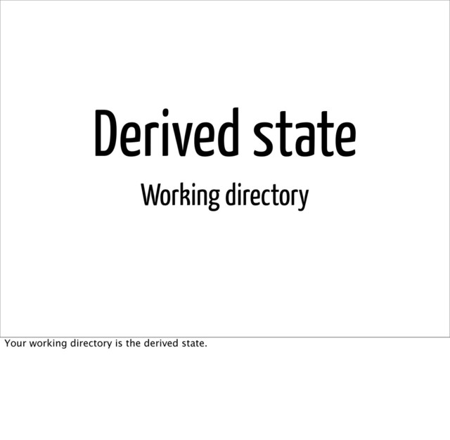 Derived state
Working directory
Your working directory is the derived state.
