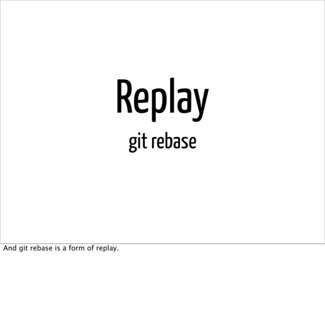 Replay
git rebase
And git rebase is a form of replay.
