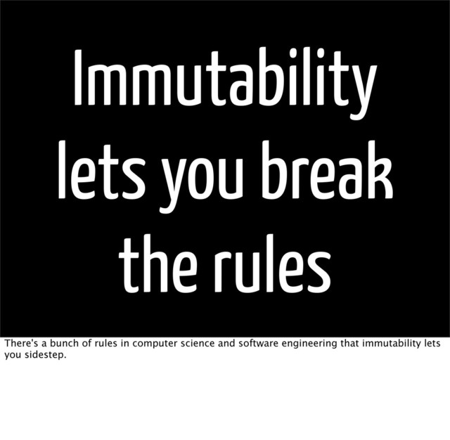 Immutability
lets you break
the rules
There's a bunch of rules in computer science and software engineering that immutability lets
you sidestep.

