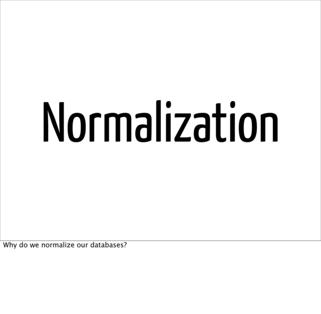 Normalization
Why do we normalize our databases?
