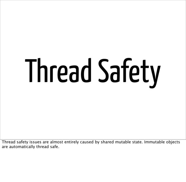Thread Safety
Thread safety issues are almost entirely caused by shared mutable state. Immutable objects
are automatically thread safe.
