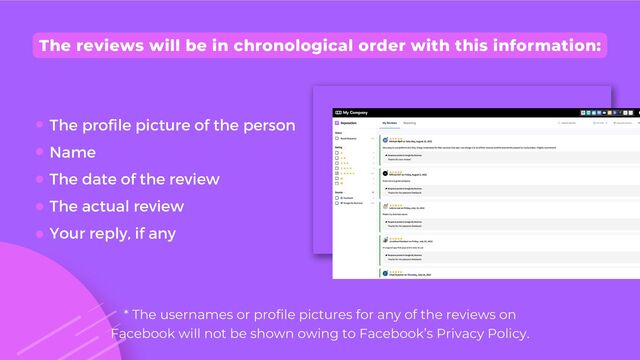 The reviews will be in chronological order with this information:
The profile picture of the person
Name
The date of the review
The actual review
Your reply, if any
* The usernames or profile pictures for any of the reviews on
Facebook will not be shown owing to Facebook’s Privacy Policy.
