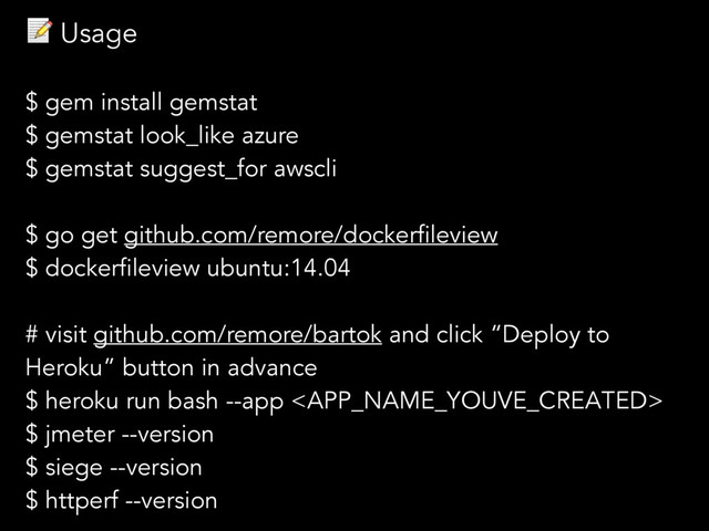  Usage
$ gem install gemstat
$ gemstat look_like azure
$ gemstat suggest_for awscli
$ go get github.com/remore/dockerfileview
$ dockerfileview ubuntu:14.04
# visit github.com/remore/bartok and click “Deploy to
Heroku” button in advance
$ heroku run bash --app 
$ jmeter --version
$ siege --version
$ httperf --version
