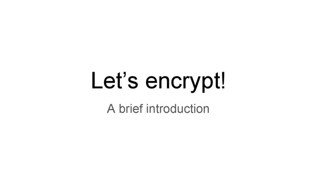 Let’s encrypt!
A brief introduction
