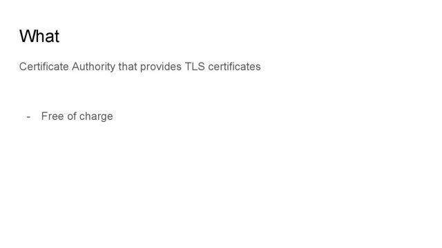 What
Certificate Authority that provides TLS certificates
- Free of charge
