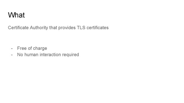 What
Certificate Authority that provides TLS certificates
- Free of charge
- No human interaction required
