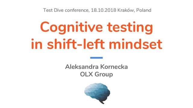 Cognitive testing
in shift-left mindset
Aleksandra Kornecka
OLX Group
Test Dive conference, 18.10.2018 Kraków, Poland
