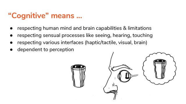 “Cognitive” means ...
● respecting human mind and brain capabilities & limitations
● respecting sensual processes like seeing, hearing, touching
● respecting various interfaces (haptic/tactile, visual, brain)
● dependent to perception
