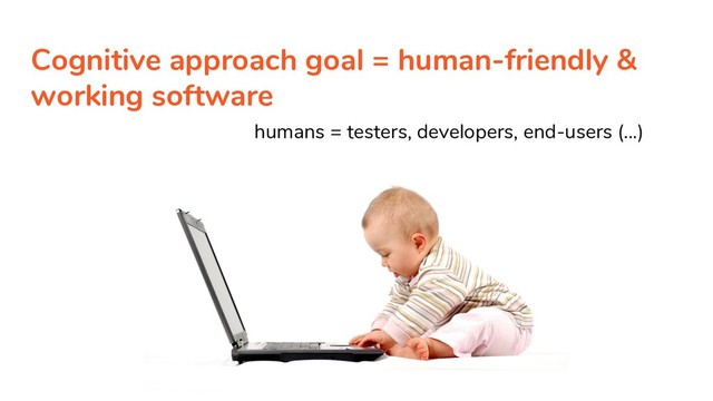 Cognitive approach goal = human-friendly &
working software
humans = testers, developers, end-users (...)
