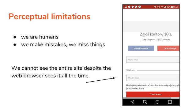 Perceptual limitations
● we are humans
● we make mistakes, we miss things
We cannot see the entire site despite the
web browser sees it all the time.
