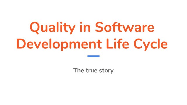 Quality in Software
Development Life Cycle
The true story
