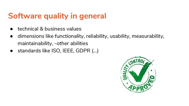 Software quality in general
● technical & business values
● dimensions like functionality, reliability, usability, measurability,
maintainability, -other abilities
● standards like ISO, IEEE, GDPR (...)
