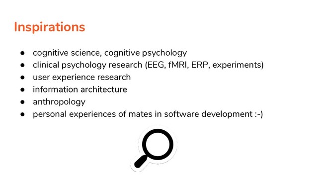 Inspirations
● cognitive science, cognitive psychology
● clinical psychology research (EEG, fMRI, ERP, experiments)
● user experience research
● information architecture
● anthropology
● personal experiences of mates in software development :-)
