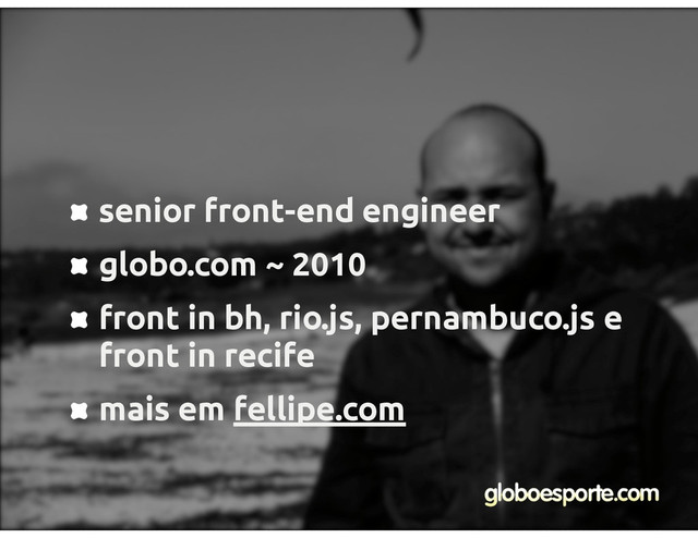 senior front-end engineer
globo.com ~ 2010
front in bh, rio.js, pernambuco.js e
front in recife
mais em fellipe.com
