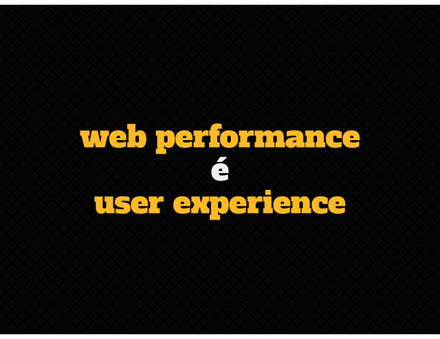 web performance
é
user experience
