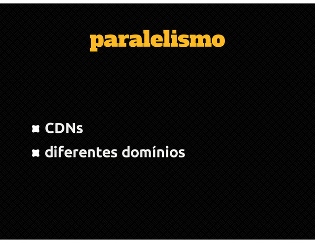 paralelismo
CDNs
diferentes domínios
