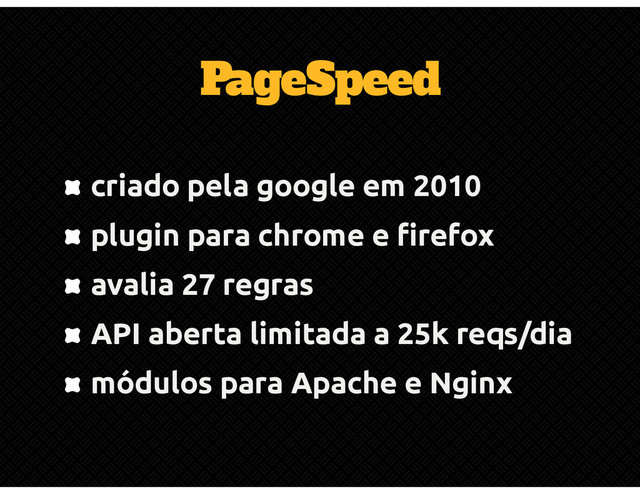PageSpeed
criado pela google em 2010
plugin para chrome e firefox
avalia 27 regras
API aberta limitada a 25k reqs/dia
módulos para Apache e Nginx
