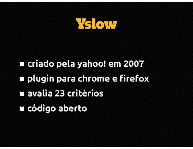 Yslow
criado pela yahoo! em 2007
plugin para chrome e firefox
avalia 23 critérios
código aberto
