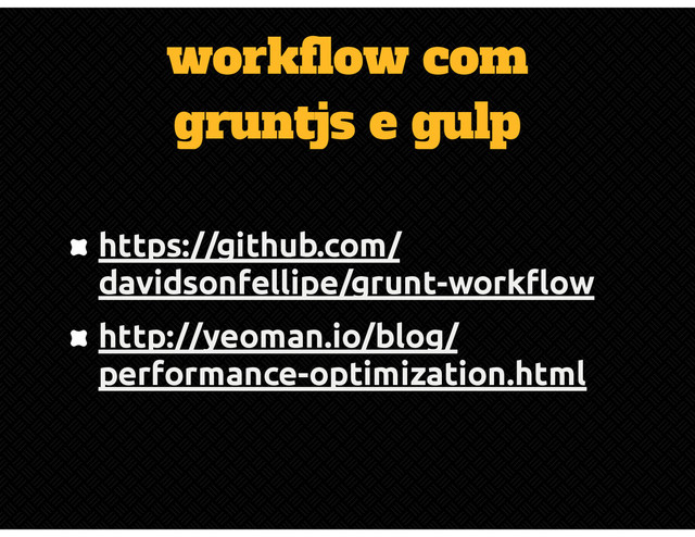 workflow com
gruntjs e gulp
https://github.com/
davidsonfellipe/grunt-workflow
http://yeoman.io/blog/
performance-optimization.html
