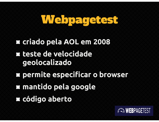 Webpagetest
criado pela AOL em 2008
teste de velocidade
geolocalizado
permite especificar o browser
mantido pela google
código aberto
