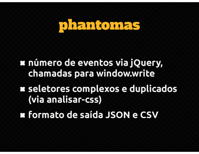 phantomas
número de eventos via jQuery,
chamadas para window.write
seletores complexos e duplicados
(via analisar-css)
formato de saída JSON e CSV
