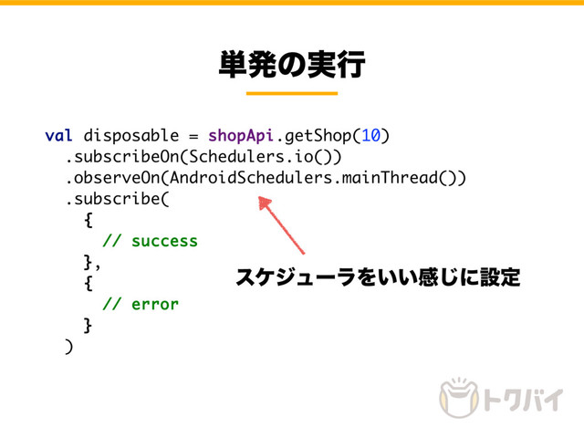 ୯ൃͷ࣮ߦ
val disposable = shopApi.getShop(10)
.subscribeOn(Schedulers.io())
.observeOn(AndroidSchedulers.mainThread())
.subscribe(
{
// success
},
{
// error
}
)
εέδϡʔϥΛ͍͍ײ͡ʹઃఆ

