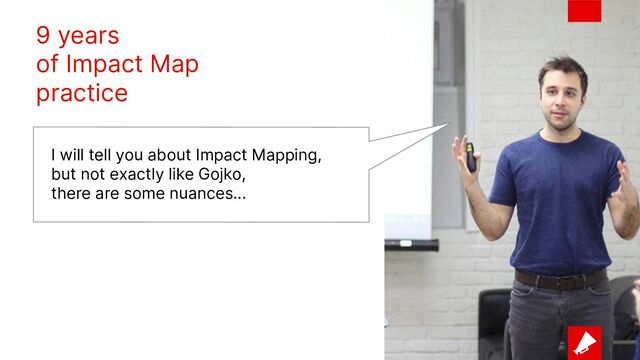 9 years
of Impact Map
practice
I will tell you about Impact Mapping,
but not exactly like Gojko,
there are some nuances...
