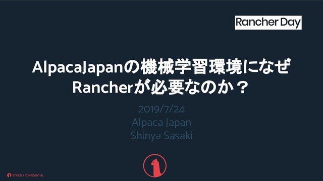 2019/7/24
Alpaca Japan
Shinya Sasaki
AlpacaJapanの機械学習環境になぜ
Rancherが必要なのか？

