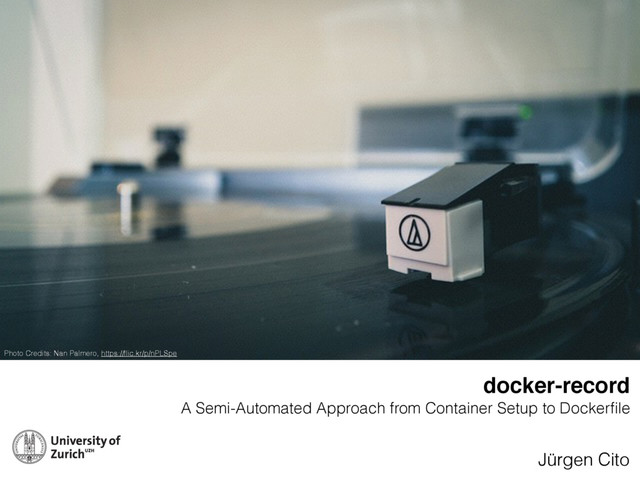 docker-record 
A Semi-Automated Approach from Container Setup to Dockerﬁle
Jürgen Cito
Photo Credits: Nan Palmero, https://ﬂic.kr/p/nPLSpe
